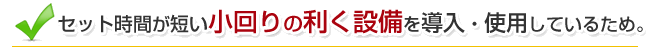 セット時間が短い小回りのきく設備を導入・使用しているため。